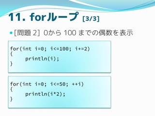 11. for` [3/3]
? [} 2] 0 100 ޤǤżʾ
for(int i=0; i<=100; i+=2)
{
println(i);
}
for(int i=0; i<=50; ++i)
{
println(i*2);
}
 