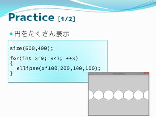 Practice [1/2]
? Ҥ򤿤ʾ
size(600,400);
for(int x=0; x<7; ++x)
{
ellipse(x*100,200,100,100);
}
 