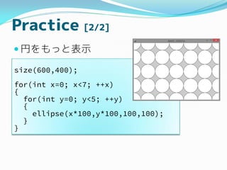 Practice [2/2]
? Ҥäȱʾ
size(600,400);
for(int x=0; x<7; ++x)
{
for(int y=0; y<5; ++y)
{
ellipse(x*100,y*100,100,100);
}
}
 