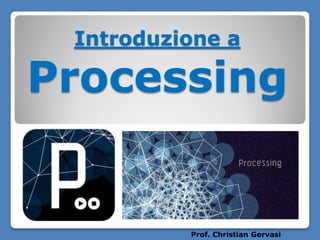 Introduzione a

Processing

Prof. Christian Gervasi

 