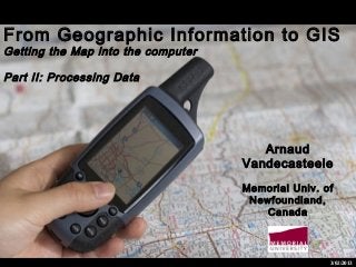 From Geographic Information to GIS
Getting the Map into the computer
Part II: Processing Data

Arnaud
Vandecasteele
Memorial Univ. of
Newfoundland,
Canada

3/02/2013

 