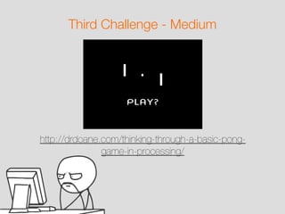 Third Challenge - Medium

http://drdoane.com/thinking-through-a-basic-ponggame-in-processing/

 
