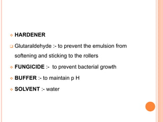 

HARDENER



Glutaraldehyde :- to prevent the emulsion from
softening and sticking to the rollers



FUNGICIDE :- to prevent bacterial growth



BUFFER :- to maintain p H



SOLVENT :- water

 