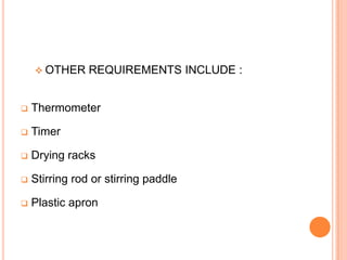  OTHER

REQUIREMENTS INCLUDE :



Thermometer



Timer



Drying racks



Stirring rod or stirring paddle



Plastic apron

 