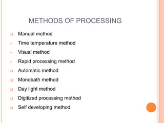 METHODS OF PROCESSING


Manual method



Time temperature method



Visual method



Rapid processing method



Automatic method



Monobath method



Day light method



Digitized processing method



Self developing method

 