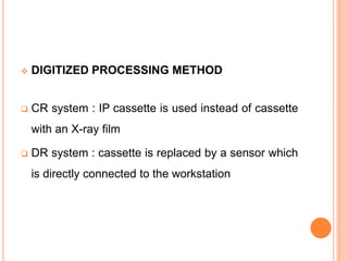 

DIGITIZED PROCESSING METHOD



CR system : IP cassette is used instead of cassette
with an X-ray film



DR system : cassette is replaced by a sensor which
is directly connected to the workstation

 
