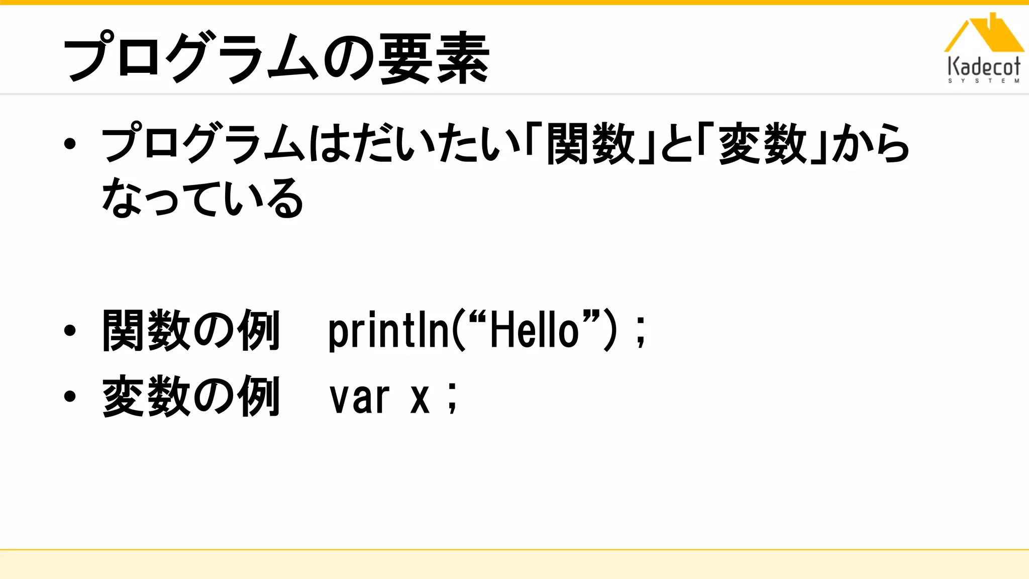 株式会社ソニーコンピュータサイエンス研究所
プログラムの要素
• プログラムはだいたい「関数」と「変数」から
なっている
• 関数の例 println(“Hello”) ;
• 変数の例 var x ;
 