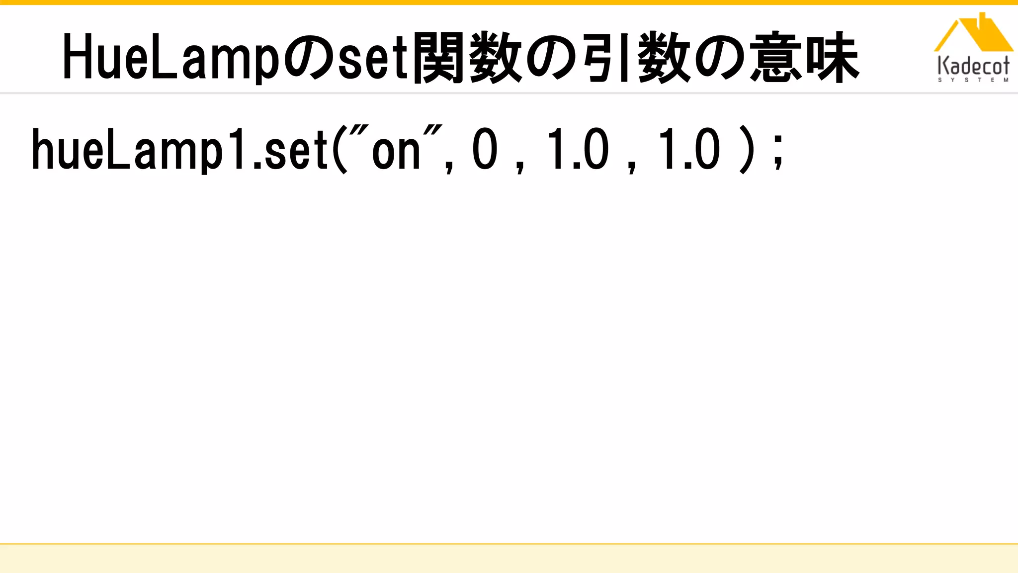 株式会社ソニーコンピュータサイエンス研究所
HueLampのset関数の引数の意味
hueLamp1.set("on", 0 , 1.0 , 1.0 ) ;
 