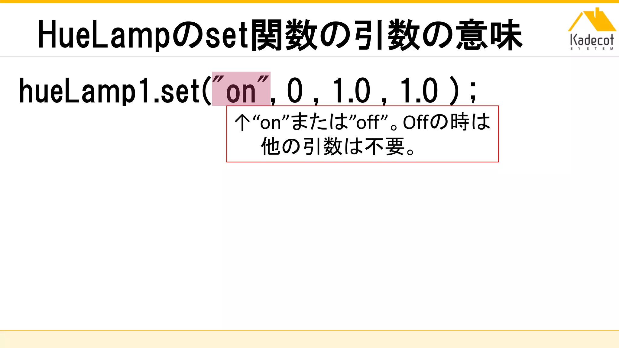 株式会社ソニーコンピュータサイエンス研究所
HueLampのset関数の引数の意味
hueLamp1.set("on", 0 , 1.0 , 1.0 ) ;
↑“on”または”off”。Offの時は
他の引数は不要。
 