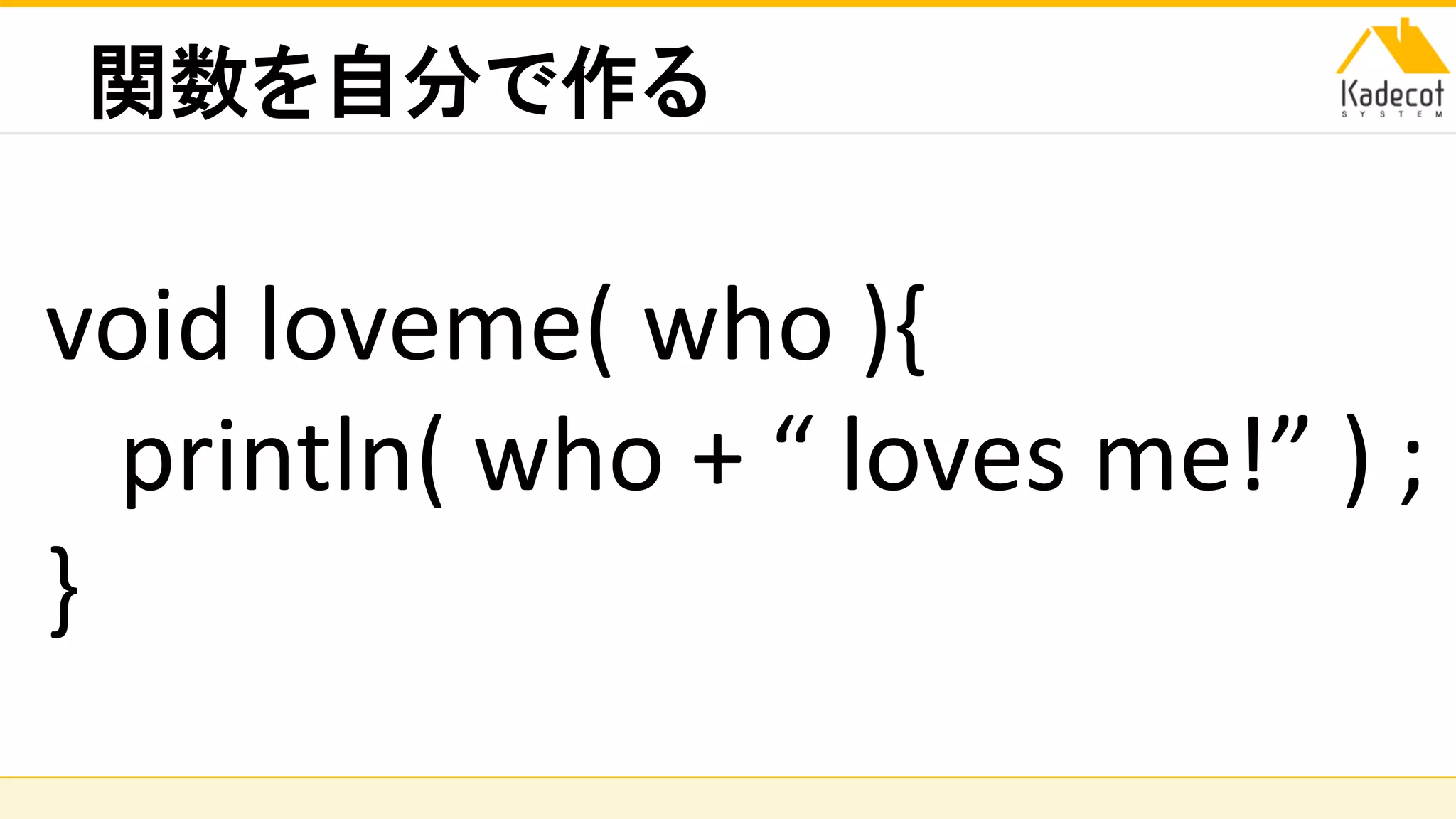 株式会社ソニーコンピュータサイエンス研究所
関数を自分で作る
void loveme( who ){
println( who + “ loves me!” ) ;
}
 