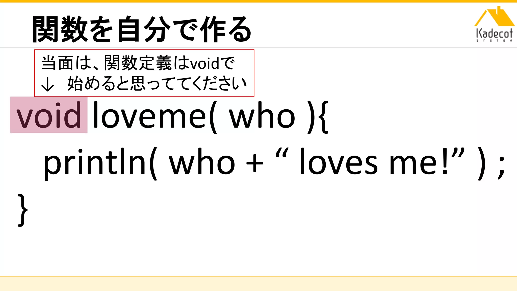 株式会社ソニーコンピュータサイエンス研究所
関数を自分で作る
void loveme( who ){
println( who + “ loves me!” ) ;
}
当面は、関数定義はvoidで
↓ 始めると思っててください
 