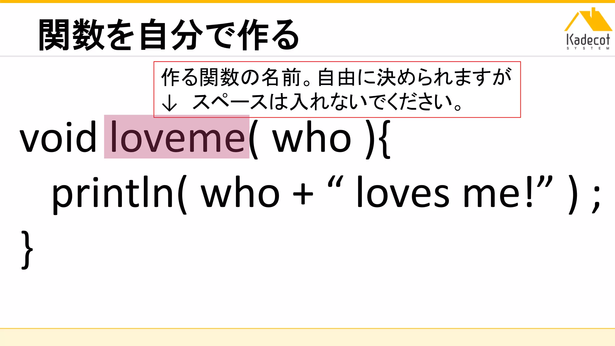 株式会社ソニーコンピュータサイエンス研究所
関数を自分で作る
void loveme( who ){
println( who + “ loves me!” ) ;
}
作る関数の名前。自由に決められますが
↓ スペースは入れないでください。
 