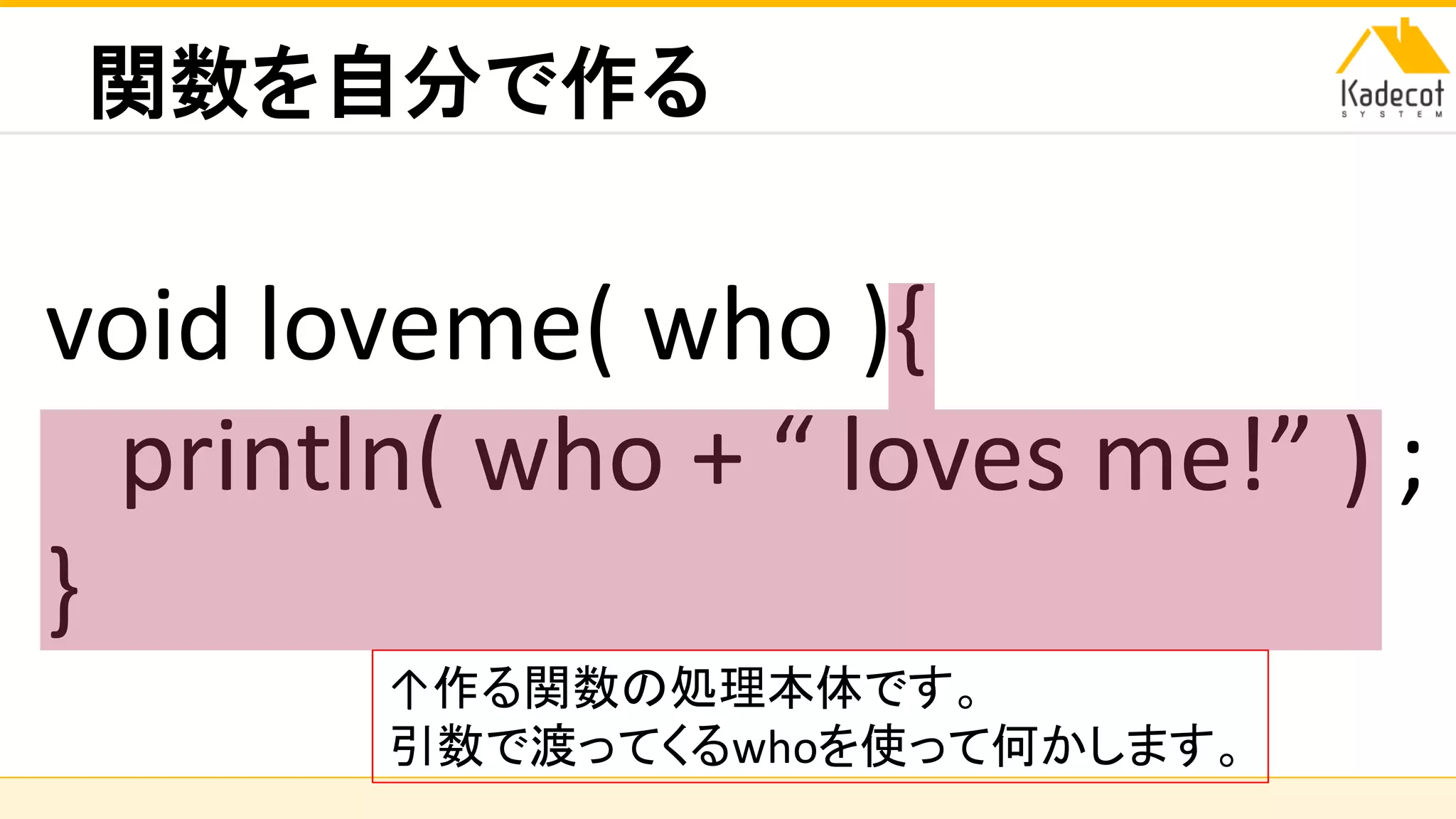 株式会社ソニーコンピュータサイエンス研究所
関数を自分で作る
void loveme( who ){
println( who + “ loves me!” ) ;
}
↑作る関数の処理本体です。
引数で渡ってくるwhoを使って何かします。
 