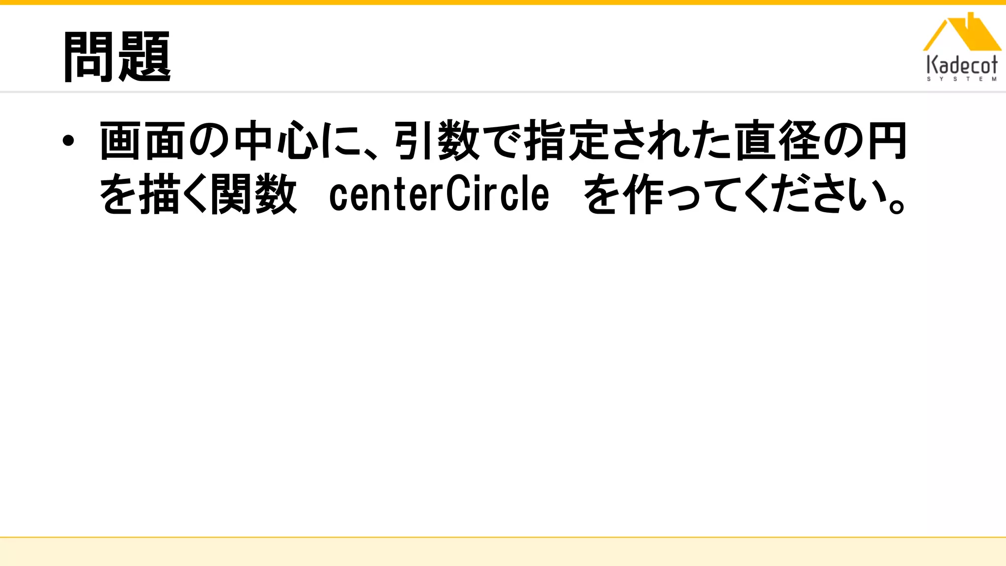 株式会社ソニーコンピュータサイエンス研究所
問題
• 画面の中心に、引数で指定された直径の円
を描く関数 centerCircle を作ってください。
 