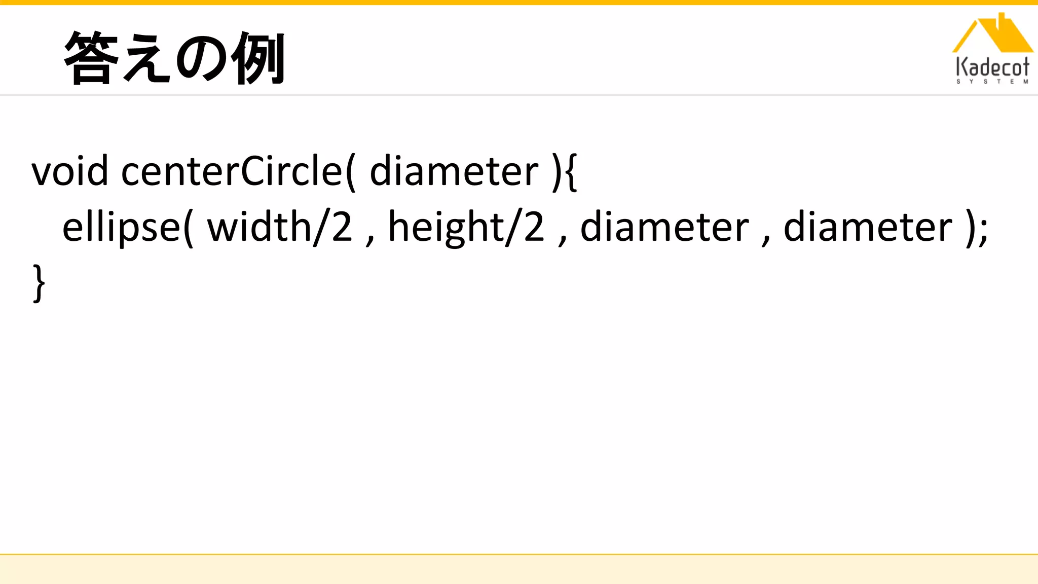 株式会社ソニーコンピュータサイエンス研究所
答えの例
void centerCircle( diameter ){
ellipse( width/2 , height/2 , diameter , diameter );
}
 
