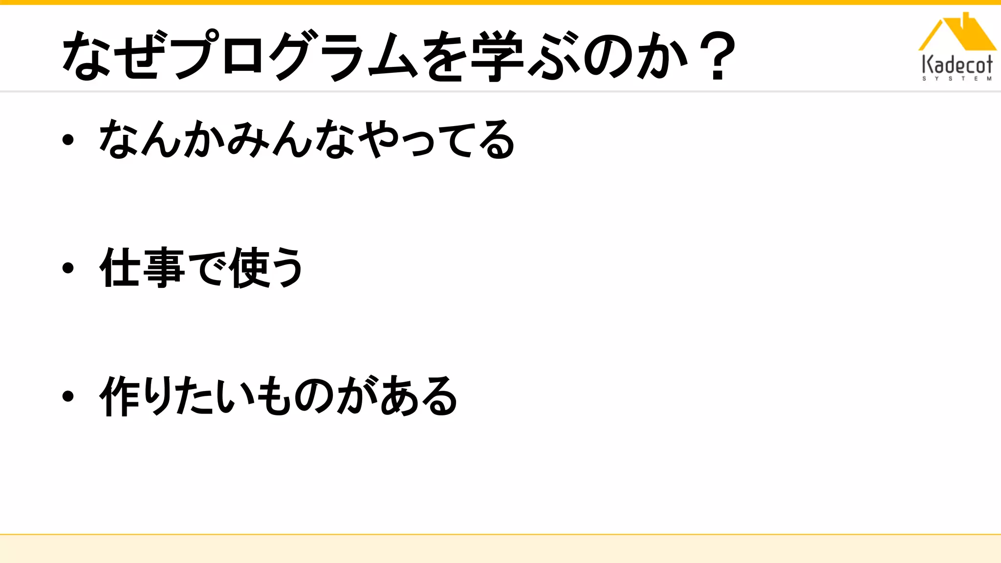 株式会社ソニーコンピュータサイエンス研究所
なぜプログラムを学ぶのか？
• なんかみんなやってる
• 仕事で使う
• 作りたいものがある
 