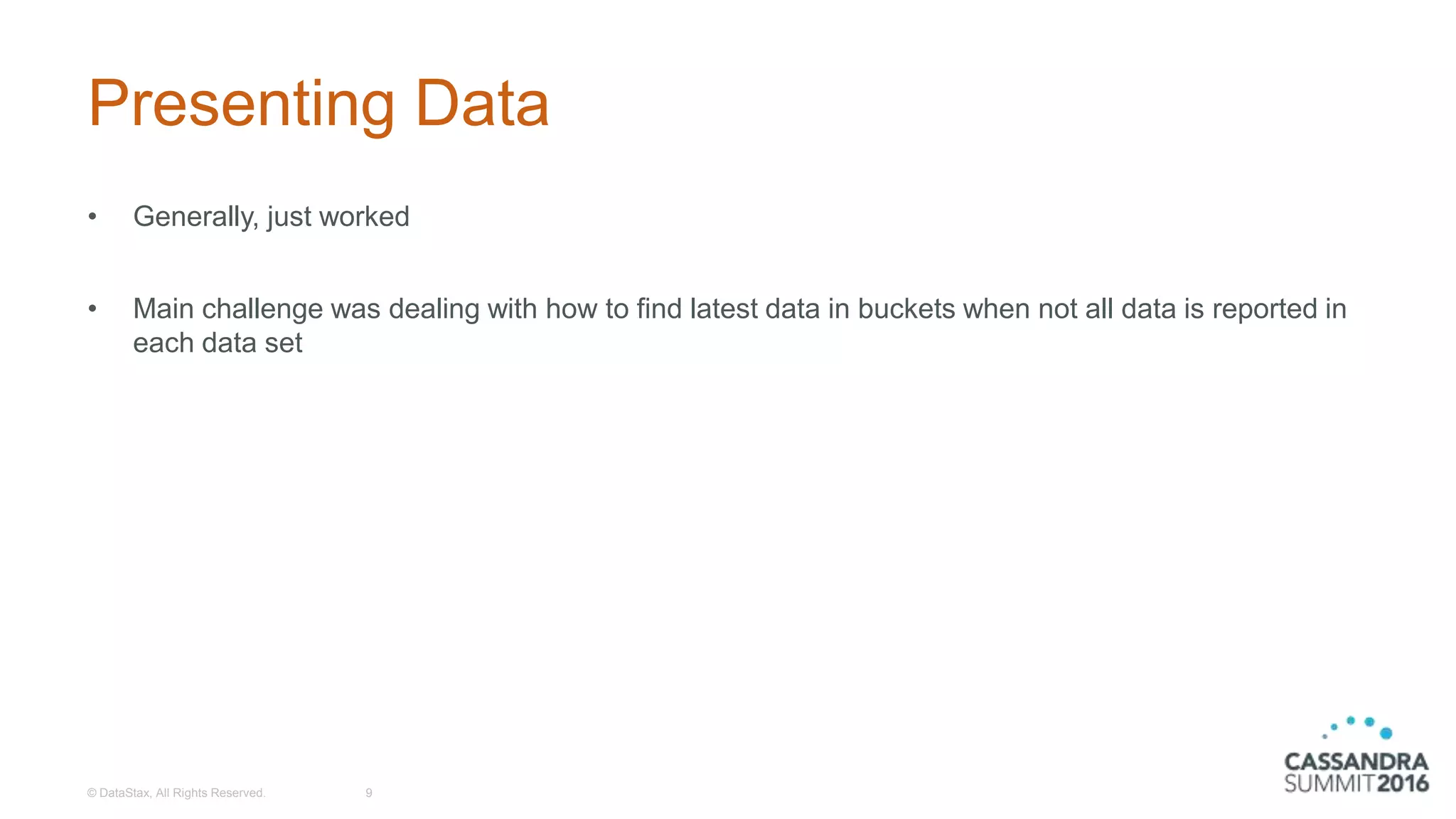 Presenting Data
• Generally, just worked
• Main challenge was dealing with how to find latest data in buckets when not all data is reported in
each data set
© DataStax, All Rights Reserved. 9
 