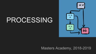 PROCESSING
Masters Academy, 2018-2019
 