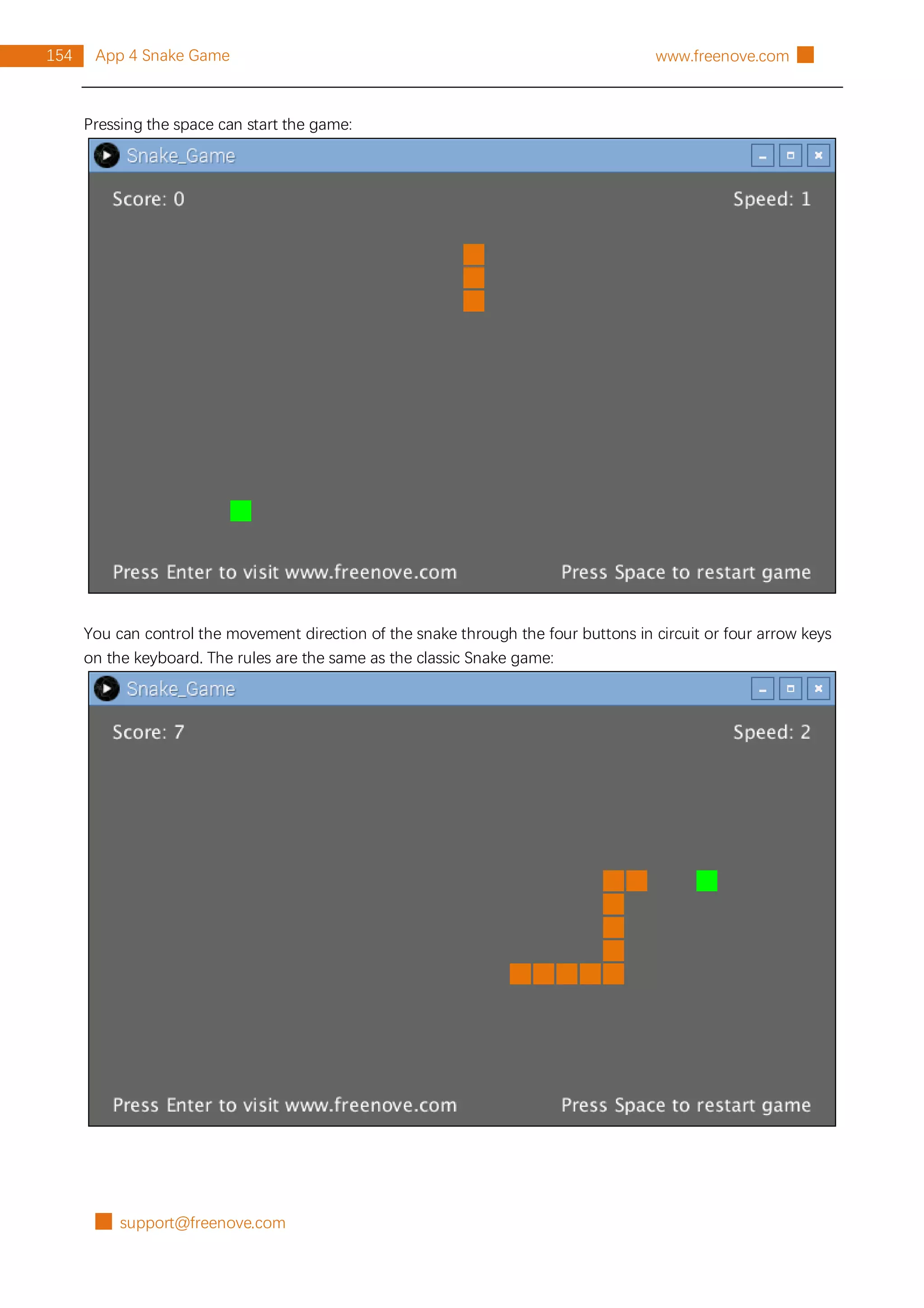 █ support@freenove.com
154 App 4 Snake Game www.freenove.com █
Pressing the space can start the game:
You can control the movement direction of the snake through the four buttons in circuit or four arrow keys
on the keyboard. The rules are the same as the classic Snake game:
 