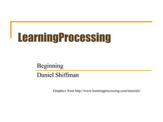 LearningProcessing
Beginning
Daniel Shiffman
Graphics from http://www.learningprocessing.com/tutorials/
 
