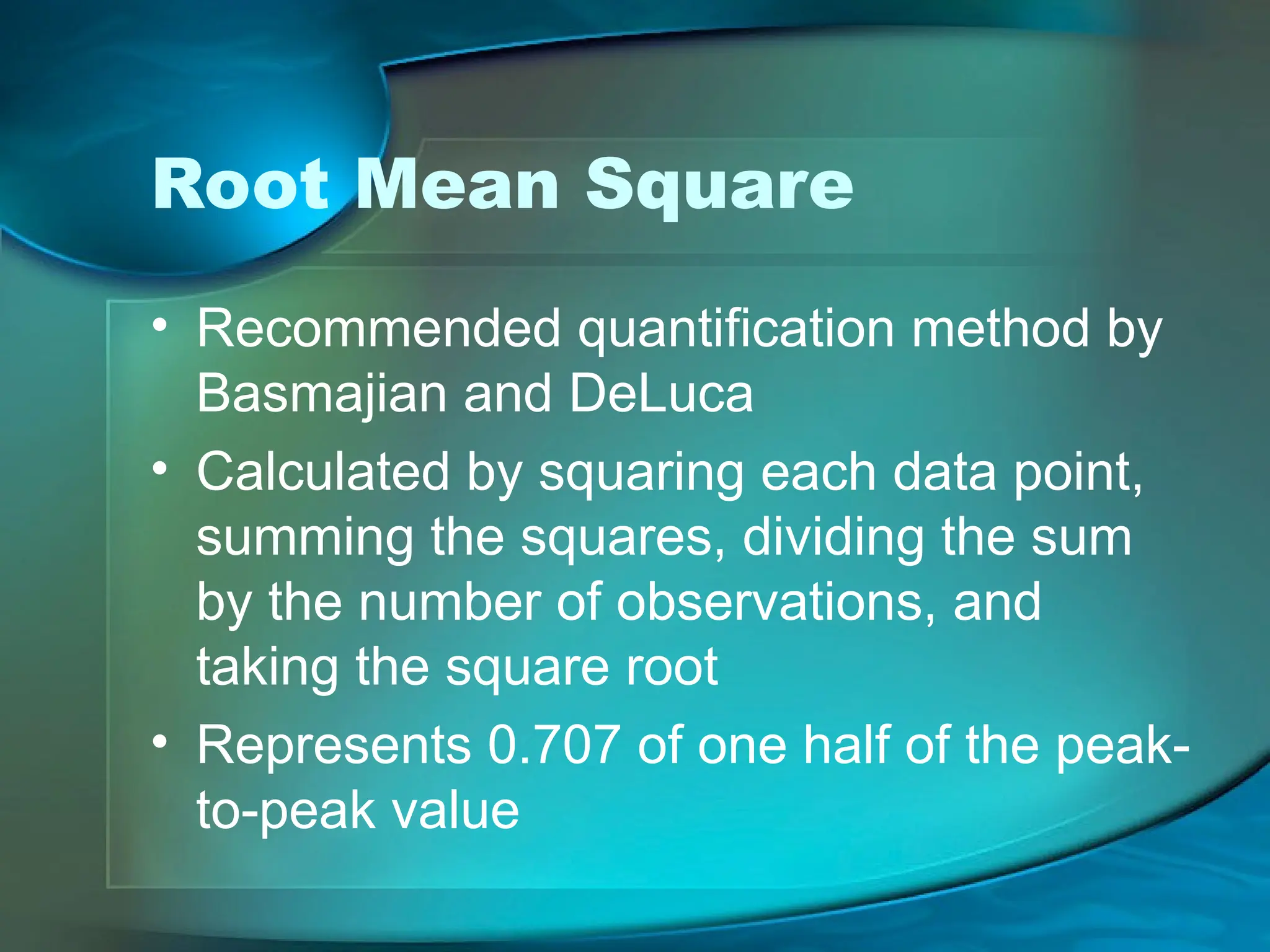 Root Mean Square
• Recommended quantification method by
Basmajian and DeLuca
• Calculated by squaring each data point,
summing the squares, dividing the sum
by the number of observations, and
taking the square root
• Represents 0.707 of one half of the peak-
to-peak value
 