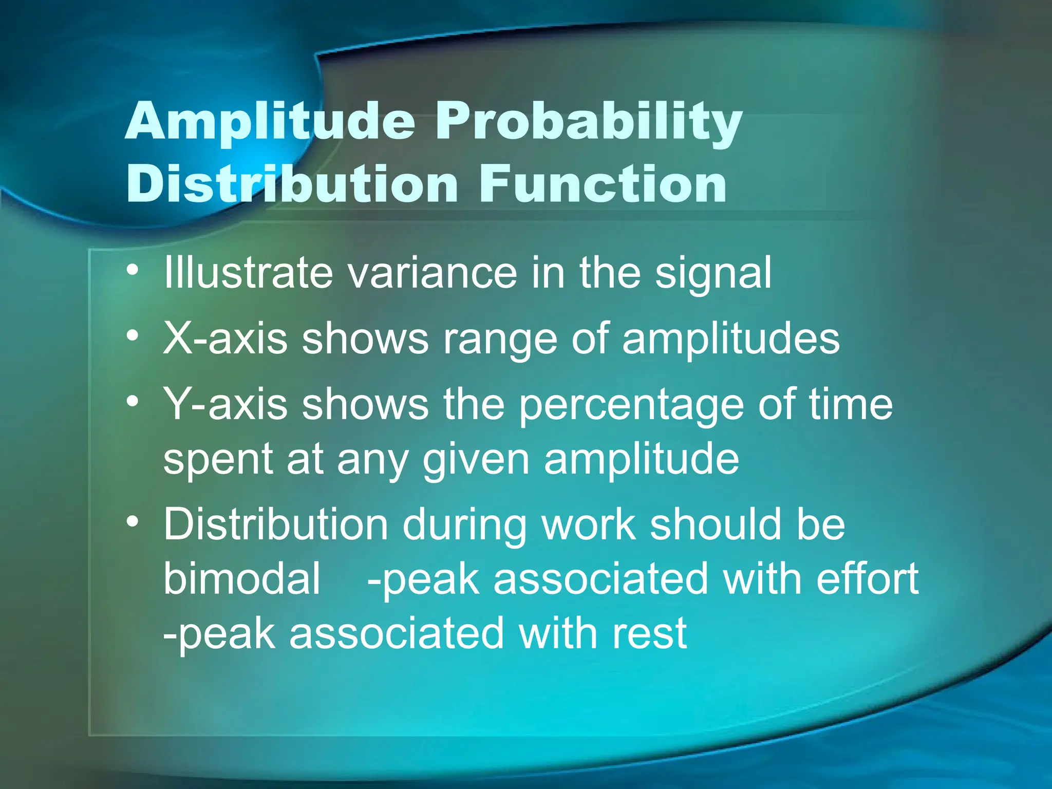 Amplitude Probability
Distribution Function
• Illustrate variance in the signal
• X-axis shows range of amplitudes
• Y-axis shows the percentage of time
spent at any given amplitude
• Distribution during work should be
bimodal -peak associated with effort
-peak associated with rest
 
