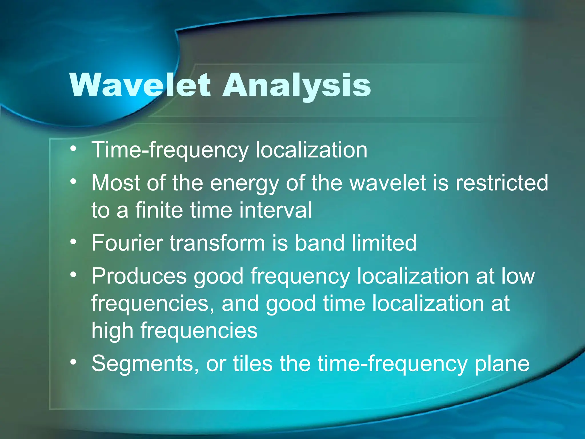 Wavelet Analysis
• Time-frequency localization
• Most of the energy of the wavelet is restricted
to a finite time interval
• Fourier transform is band limited
• Produces good frequency localization at low
frequencies, and good time localization at
high frequencies
• Segments, or tiles the time-frequency plane
 