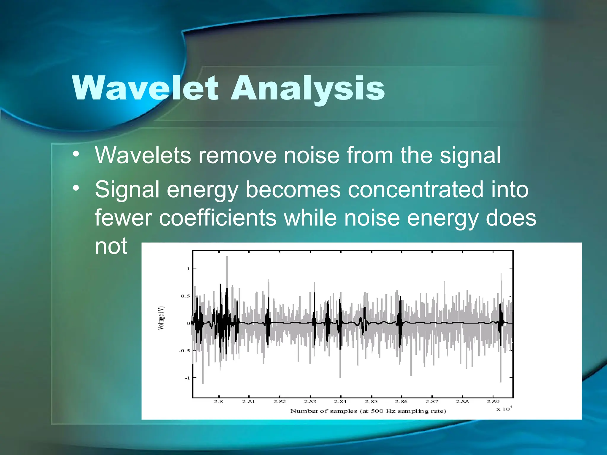 Wavelet Analysis
• Wavelets remove noise from the signal
• Signal energy becomes concentrated into
fewer coefficients while noise energy does
not
 