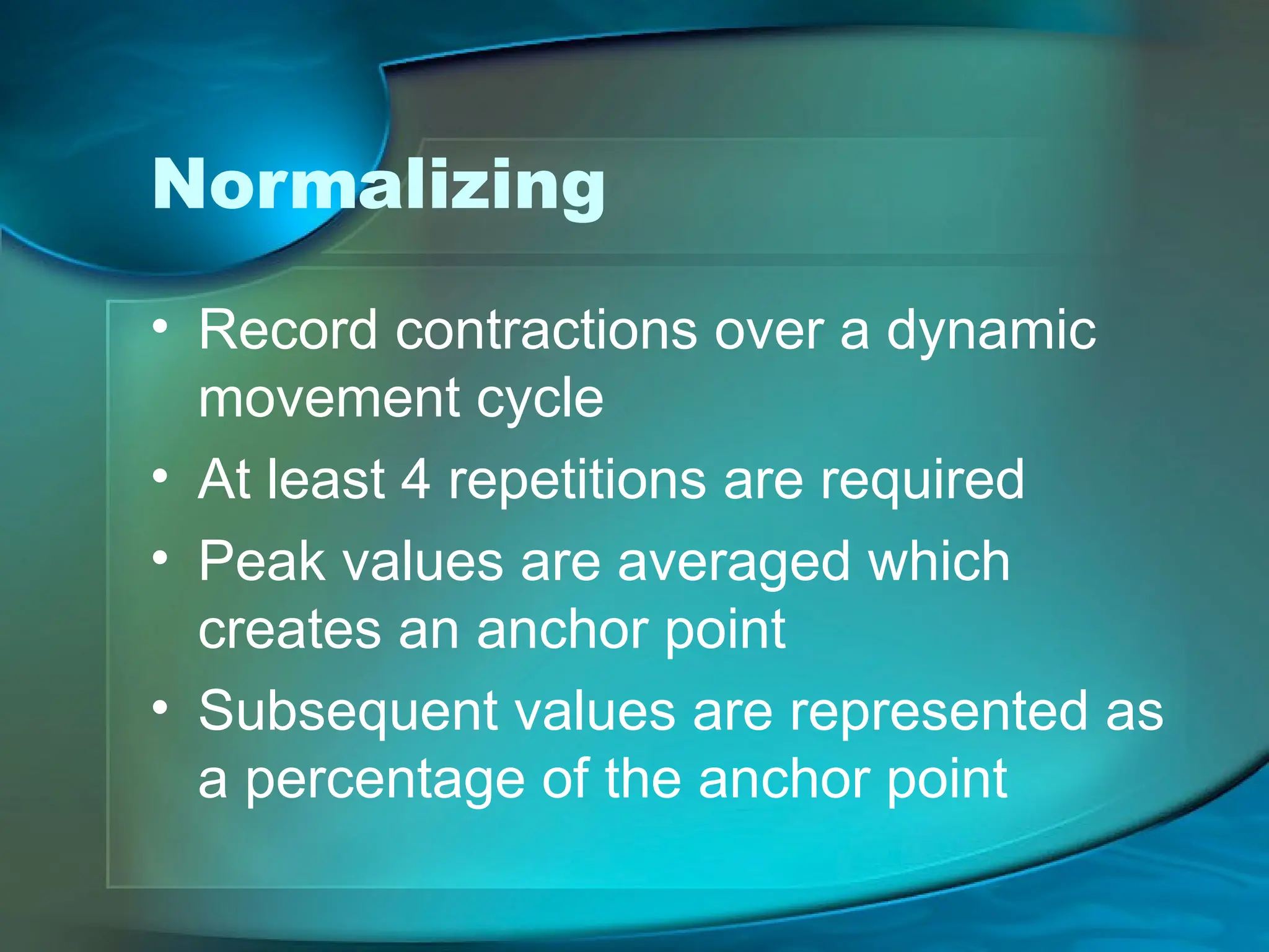 Normalizing
• Record contractions over a dynamic
movement cycle
• At least 4 repetitions are required
• Peak values are averaged which
creates an anchor point
• Subsequent values are represented as
a percentage of the anchor point
 