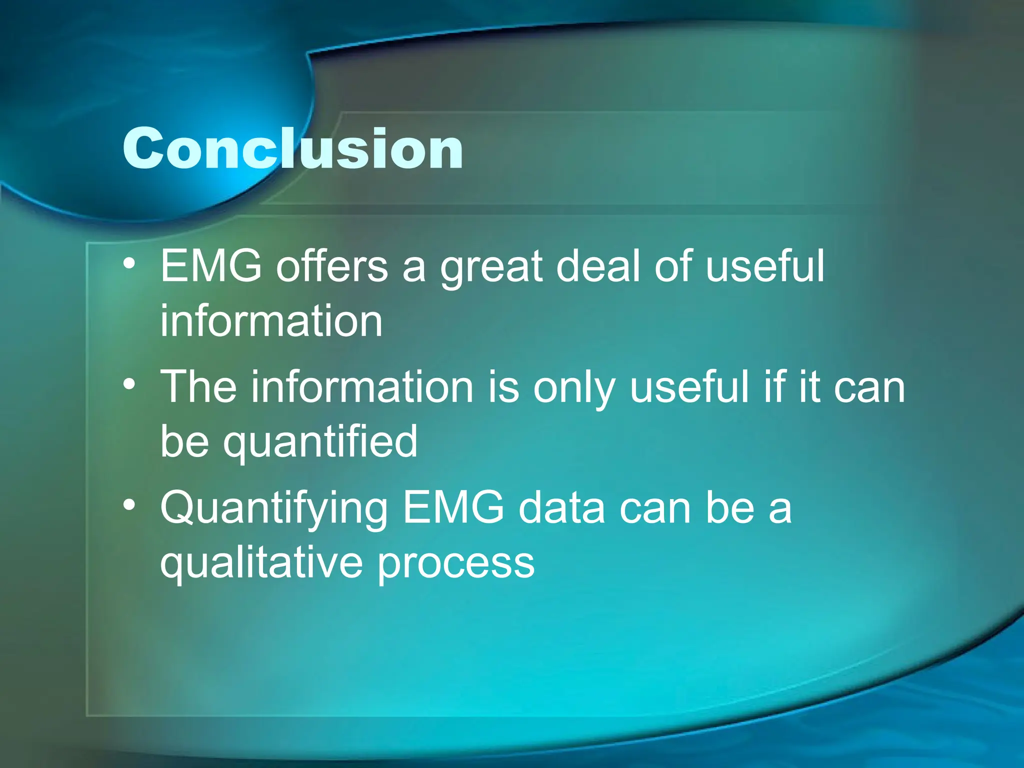 Conclusion
• EMG offers a great deal of useful
information
• The information is only useful if it can
be quantified
• Quantifying EMG data can be a
qualitative process
 