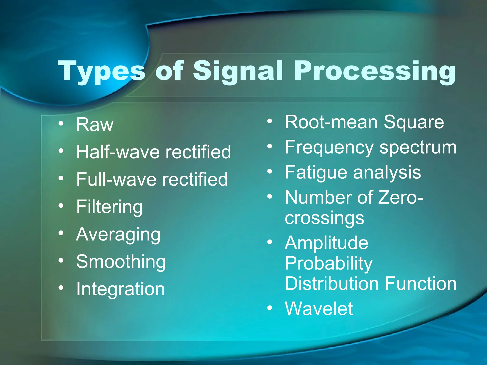 Types of Signal Processing
• Raw
• Half-wave rectified
• Full-wave rectified
• Filtering
• Averaging
• Smoothing
• Integration
• Root-mean Square
• Frequency spectrum
• Fatigue analysis
• Number of Zero-
crossings
• Amplitude
Probability
Distribution Function
• Wavelet
 