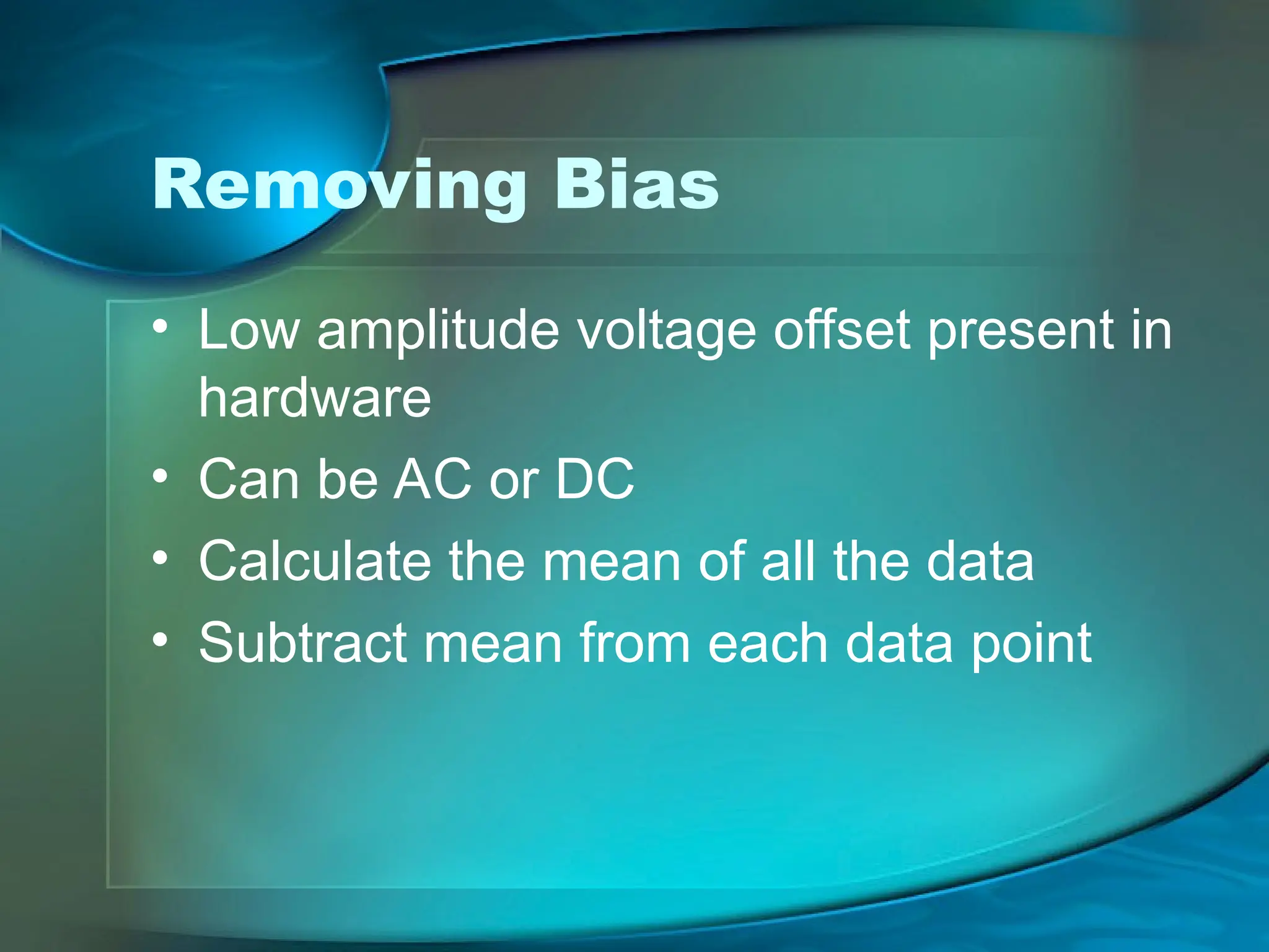 Removing Bias
• Low amplitude voltage offset present in
hardware
• Can be AC or DC
• Calculate the mean of all the data
• Subtract mean from each data point
 