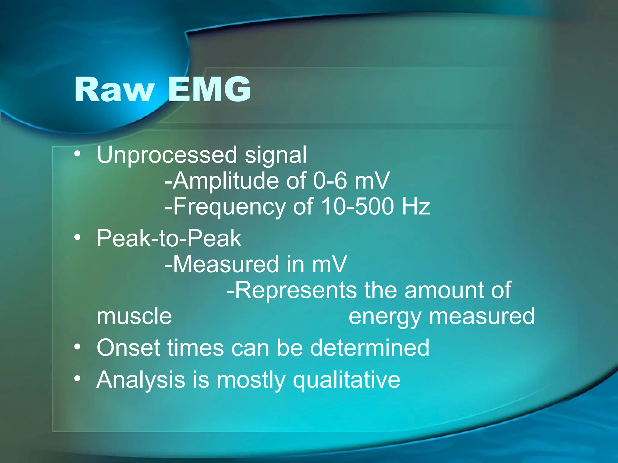 Raw EMG
• Unprocessed signal
-Amplitude of 0-6 mV
-Frequency of 10-500 Hz
• Peak-to-Peak
-Measured in mV
-Represents the amount of
muscle energy measured
• Onset times can be determined
• Analysis is mostly qualitative
 