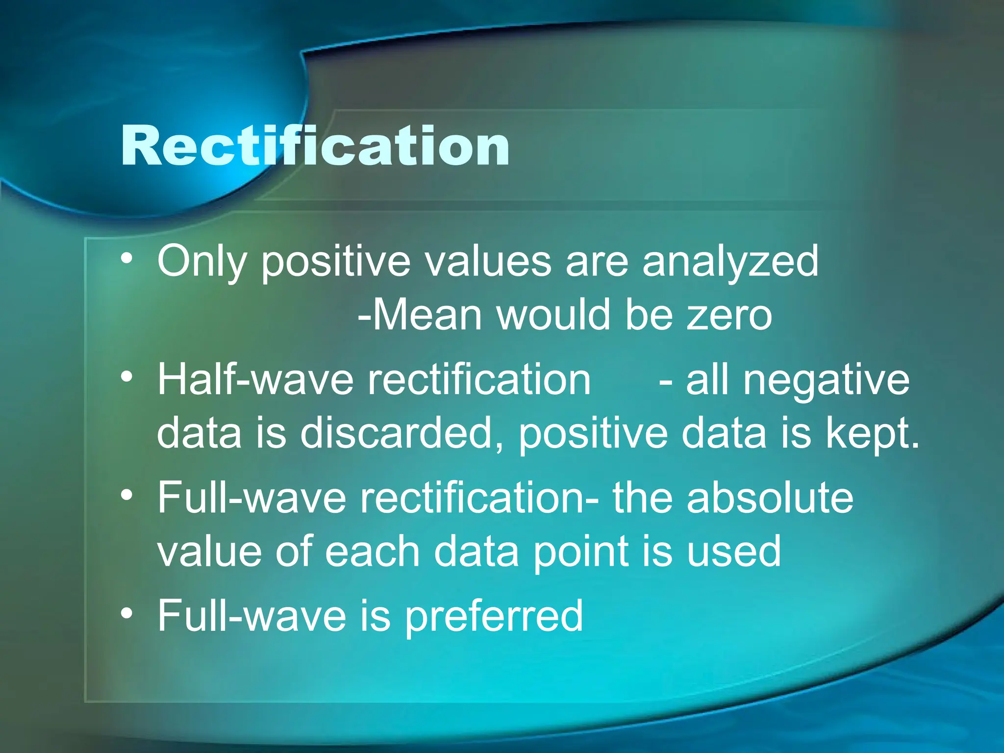 Rectification
• Only positive values are analyzed
-Mean would be zero
• Half-wave rectification - all negative
data is discarded, positive data is kept.
• Full-wave rectification- the absolute
value of each data point is used
• Full-wave is preferred
 