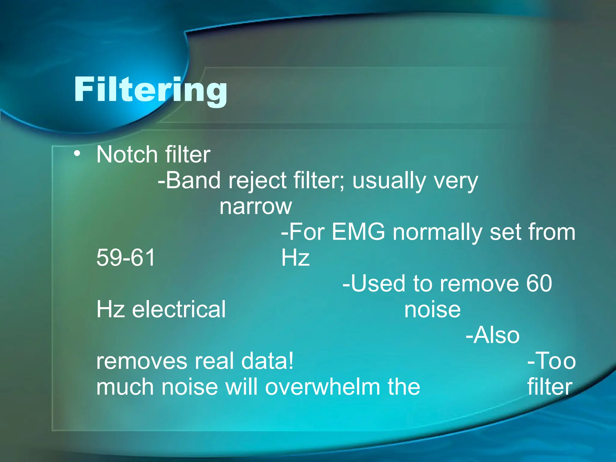 Filtering
• Notch filter
-Band reject filter; usually very
narrow
-For EMG normally set from
59-61 Hz
-Used to remove 60
Hz electrical noise
-Also
removes real data! -Too
much noise will overwhelm the filter
 