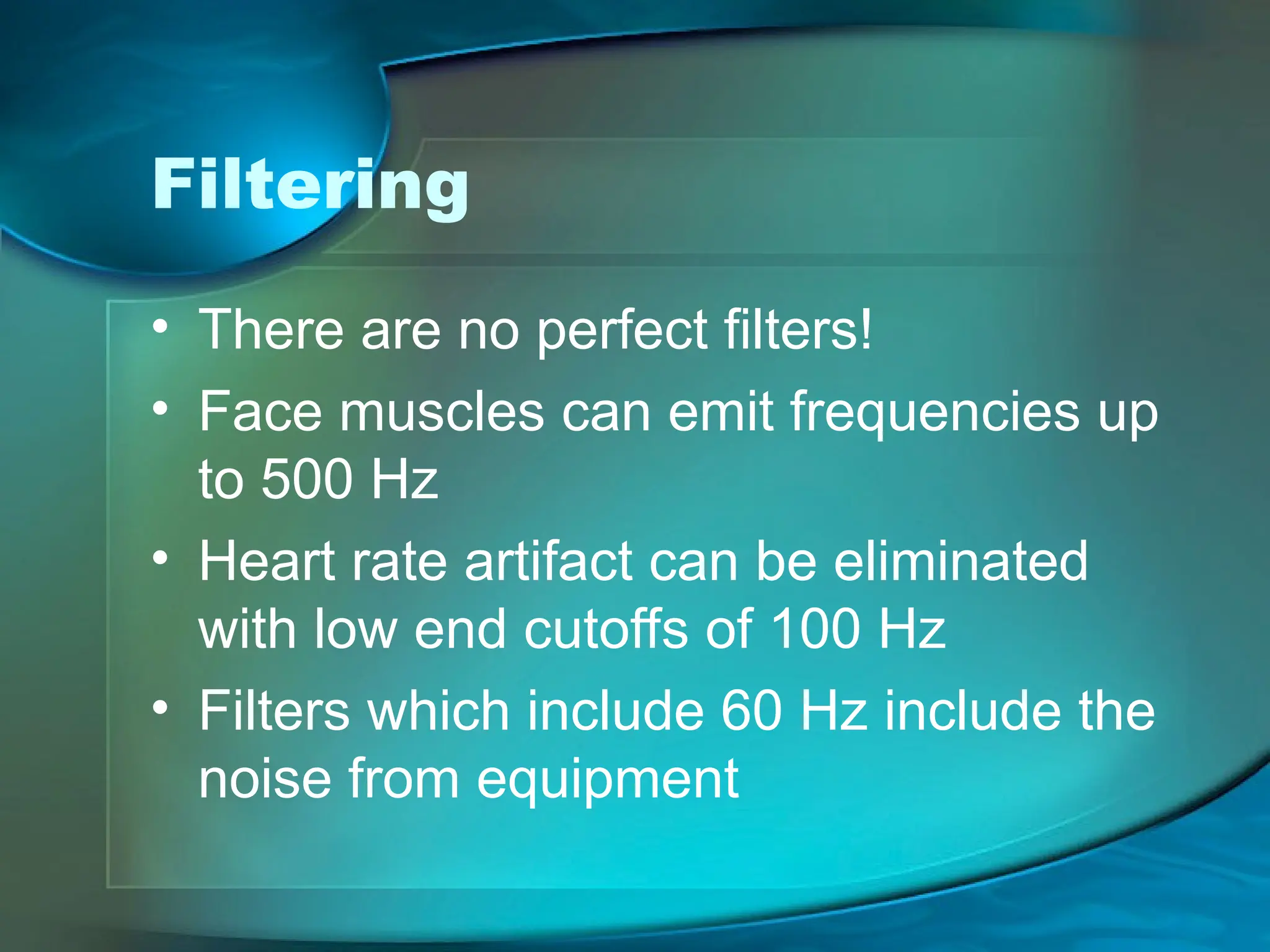Filtering
• There are no perfect filters!
• Face muscles can emit frequencies up
to 500 Hz
• Heart rate artifact can be eliminated
with low end cutoffs of 100 Hz
• Filters which include 60 Hz include the
noise from equipment
 