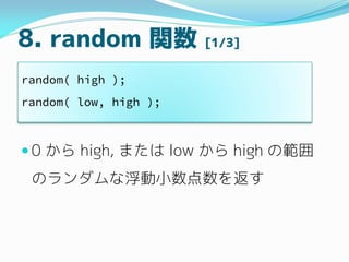 8. random 関数 [1/3]
 0 から high, または low から high の範囲
のランダムな浮動小数点数を返す
random( high );
random( low, high );
 