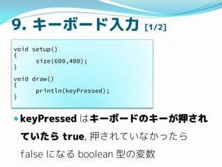 9. キーボード入力 [1/2]
 keyPressed はキーボードのキーが押され
ていたら true, 押されていなかったら
false になる boolean 型の変数
void setup()
{
size(600,400);
}
v...
