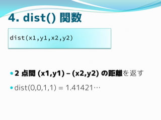 4. dist() 関数
 2 点間 (x1,y1) – (x2,y2) の距離を返す
 dist(0,0,1,1) = 1.41421…
dist(x1,y1,x2,y2)
 