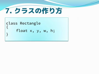 7. クラスの作り方
class Rectangle
{
float x, y, w, h;
}
 