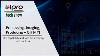 Processing, Imaging,
Producing – OH MY!
The capabilities of Ipro for desktop
are endless
 