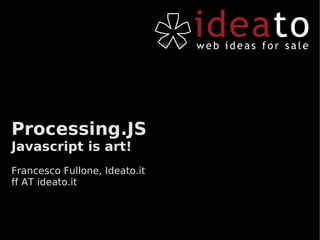 Processing.JS
Javascript is art!
Francesco Fullone, Ideato.it
ff AT ideato.it
 