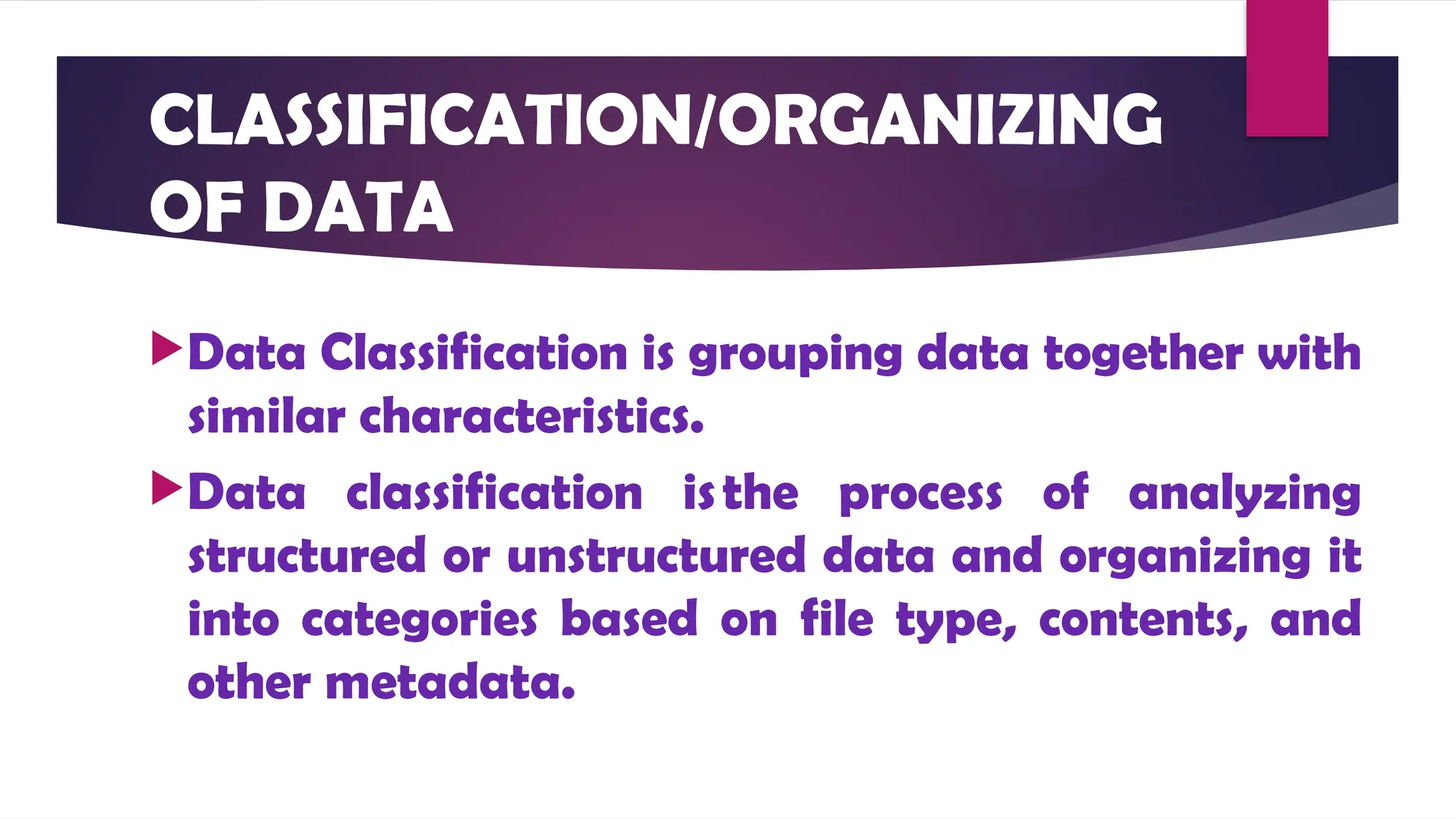 CLASSIFICATION/ORGANIZING
OF DATA
Data Classification is grouping data together with
similar characteristics.
Data classification isthe process of analyzing
structured or unstructured data and organizing it
into categories based on file type, contents, and
other metadata.
 