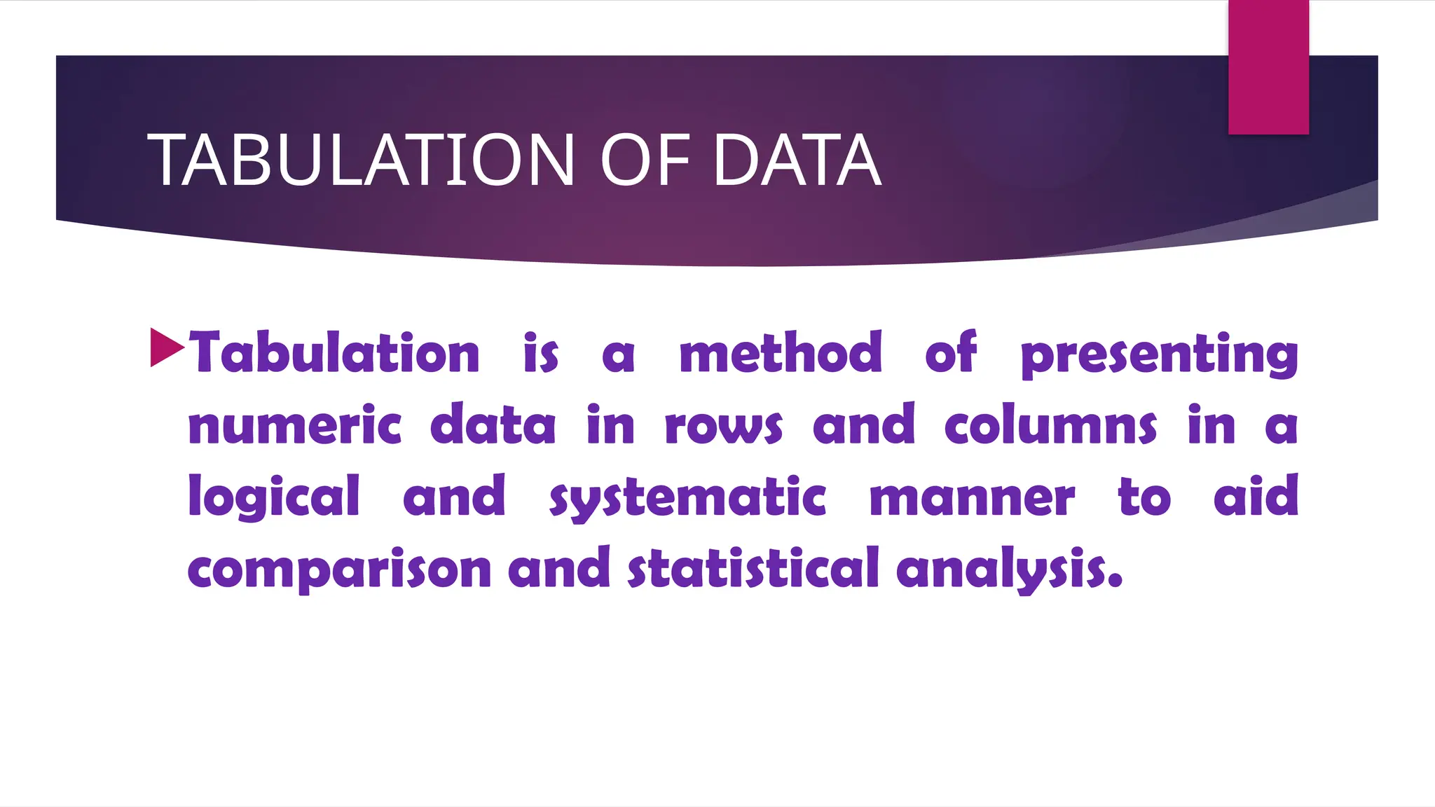 TABULATION OF DATA
Tabulation is a method of presenting
numeric data in rows and columns in a
logical and systematic manner to aid
comparison and statistical analysis.
 