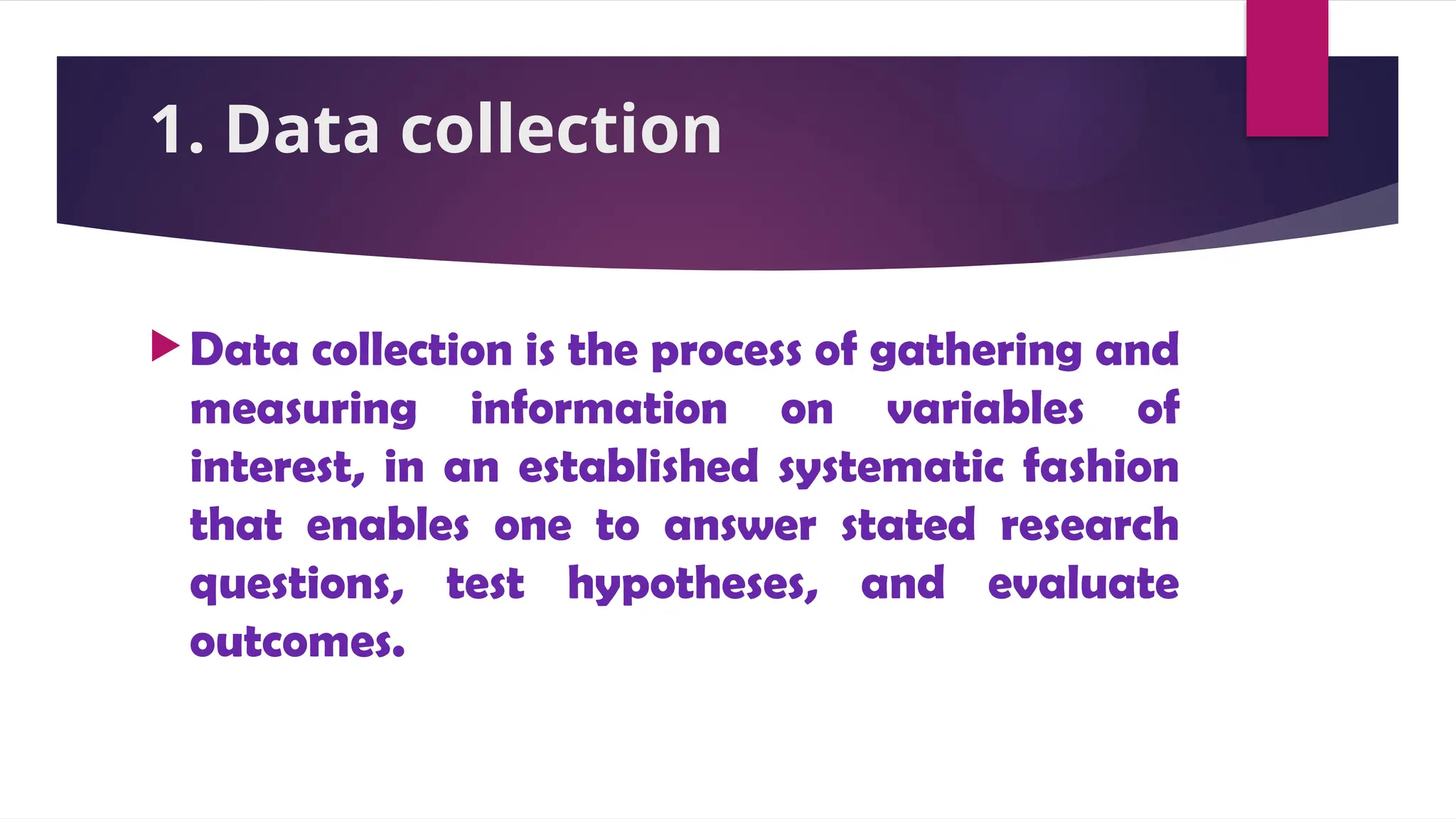 1. Data collection
 Data collection is the process of gathering and
measuring information on variables of
interest, in an established systematic fashion
that enables one to answer stated research
questions, test hypotheses, and evaluate
outcomes.
 