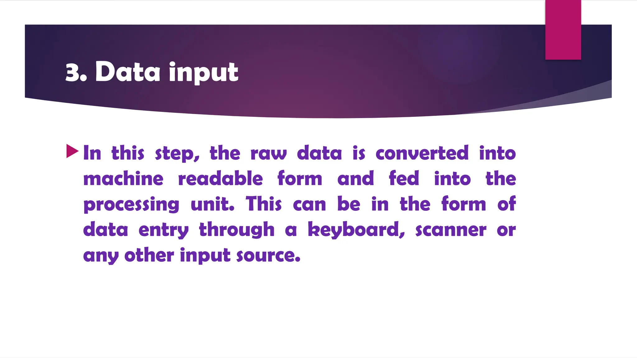 3. Data input
 In this step, the raw data is converted into
machine readable form and fed into the
processing unit. This can be in the form of
data entry through a keyboard, scanner or
any other input source.
 
