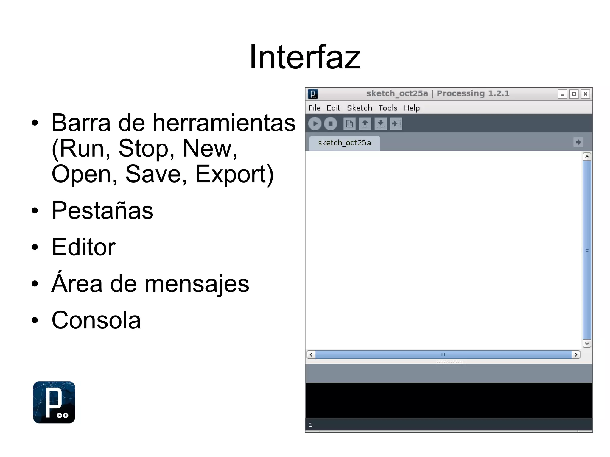 Interfaz
• Barra de herramientas
(Run, Stop, New,
Open, Save, Export)
• Pestañas
• Editor
• Área de mensajes
• Consola
 