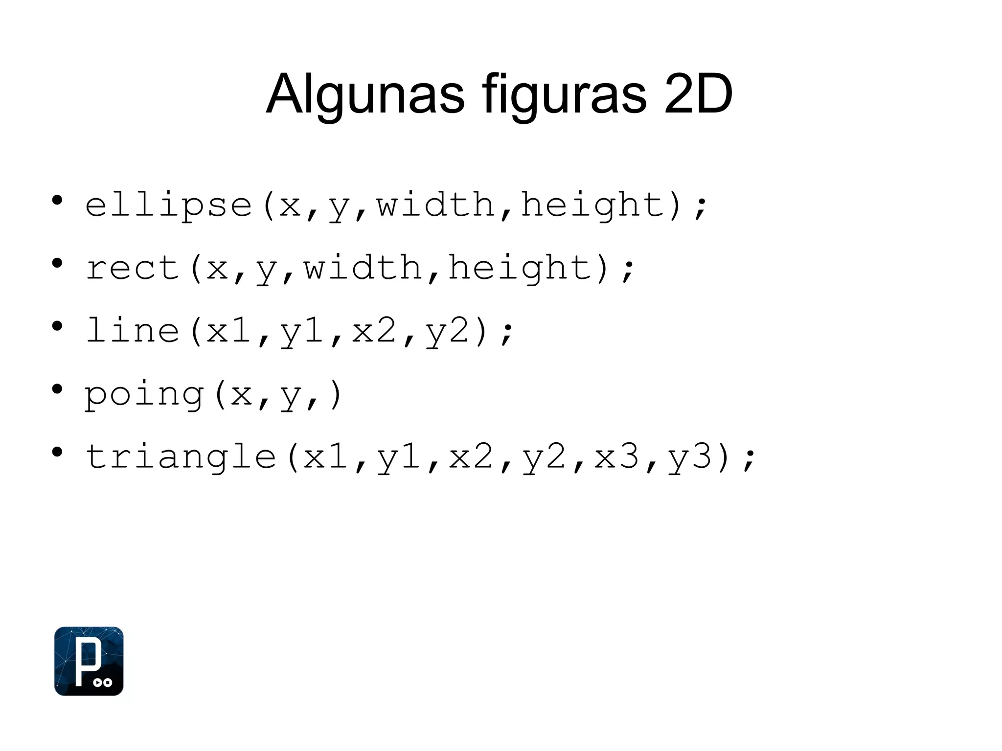 Algunas figuras 2D
• ellipse(x,y,width,height);
• rect(x,y,width,height);
• line(x1,y1,x2,y2);
• poing(x,y,)
• triangle(x1,y1,x2,y2,x3,y3);
 
