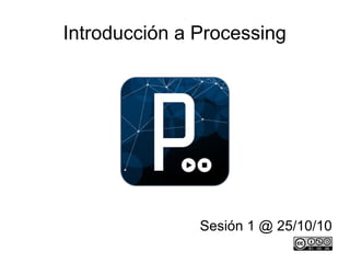 Introducción a Processing
Sesión 1 @ 25/10/10
 