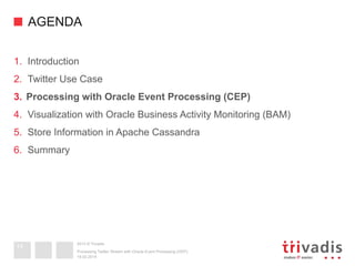 2013 © Trivadis
AGENDA
1.  Introduction
2.  Twitter Use Case
3.  Processing with Oracle Event Processing (CEP)
4.  Visualization with Oracle Business Activity Monitoring (BAM)
5.  Store Information in Apache Cassandra
6.  Summary
19.02.2014
Processing Twitter Stream with Oracle Event Processing (OEP)
14
 